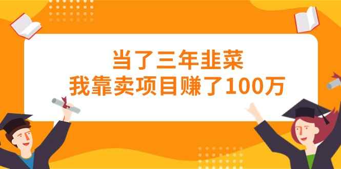 图片[1]-（10725期）当了三年韭菜我靠卖项目赚了100万