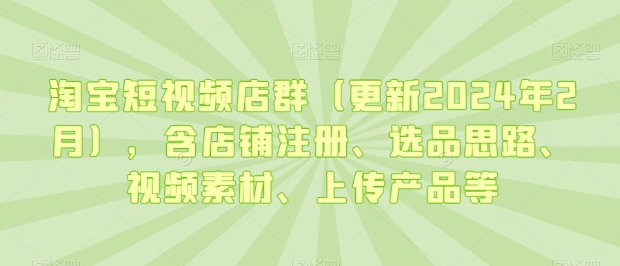 淘宝短视频店群（更新2024年2月），含店铺注册、选品思路、视频素材、上传产品等