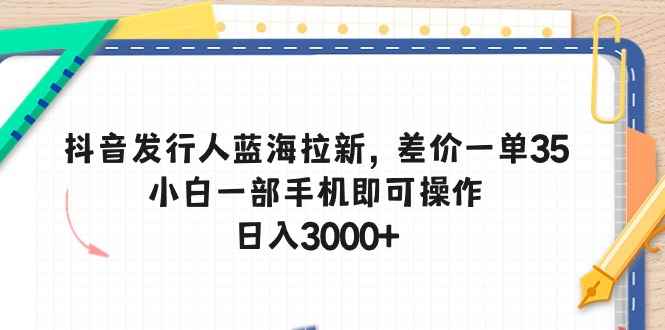（10557期）抖音发行人蓝海拉新，差价一单35，小白一部手机即可操作，日入3000+