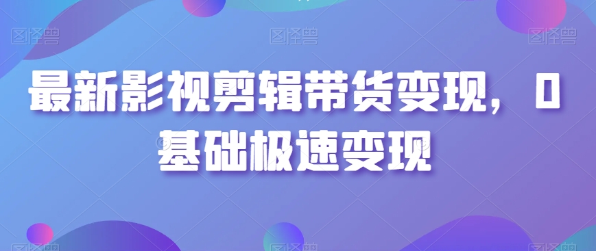 最新影视剪辑带货变现，0基础极速变现