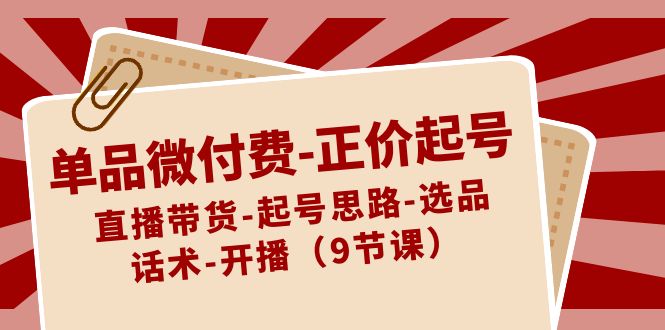 单品微付费正价起号：直播带货-起号思路-选品-话术-开播（9节课）