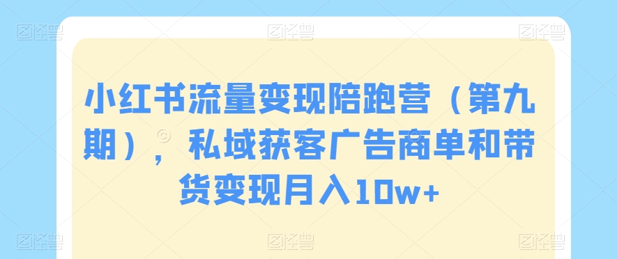 小红书流量变现陪跑营（第九期），私域获客广告商单和带货变现月入10w+