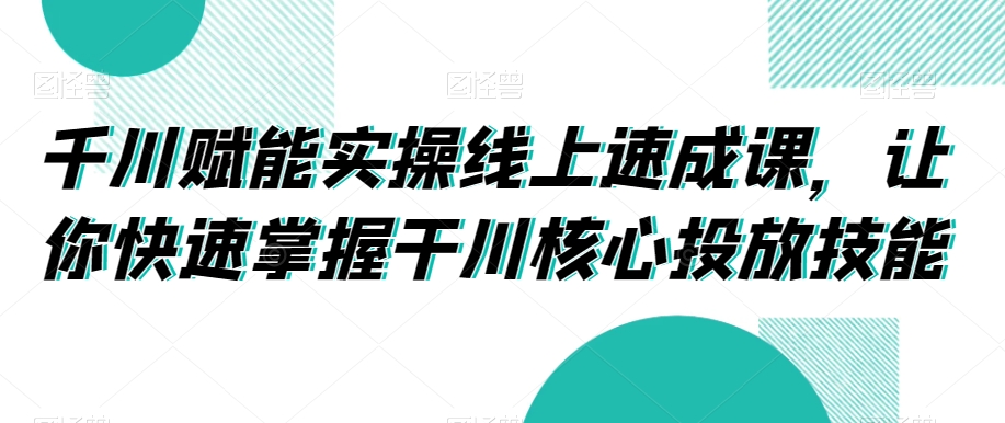 千川赋能实操线上速成课，让你快速掌握干川核心投放技能