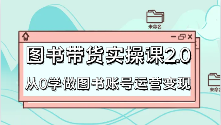 图书带货实操课2.0，从0学做图书账号运营变现，干货教程快速上手，高效起号涨粉