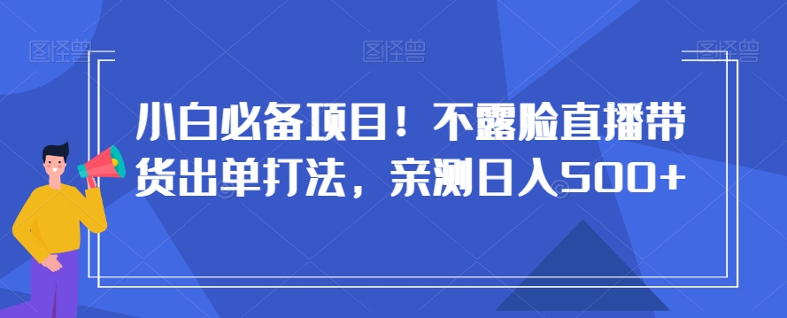 小白必备项目！不露脸直播带货出单打法，亲测日入500+【揭秘】