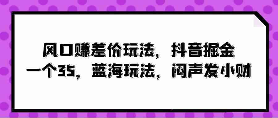 图片[1]-（10022期）风口赚差价玩法，抖音掘金，一个35，蓝海玩法，闷声发小财