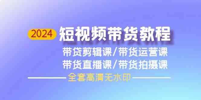 图片[1]-（9929期）2024短视频带货教程，剪辑课+运营课+直播课+拍摄课（全套高清无水印）