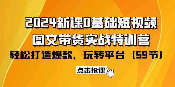 （9911期）2024新课0基础短视频+图文带货实战特训营：玩转平台，轻松打造爆款（59节）