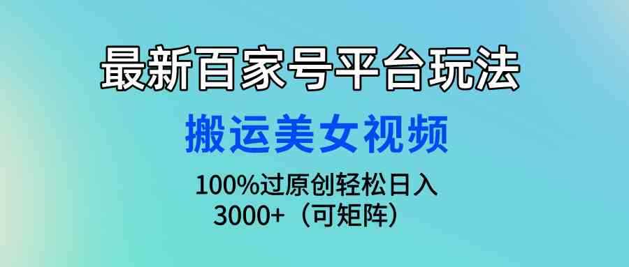 （9852期）最新百家号平台玩法，搬运美女视频100%过原创大揭秘，轻松日入3000+（可…