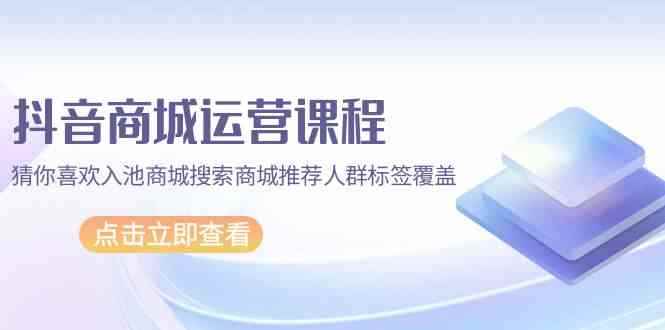 （9771期）抖音商城 运营课程，猜你喜欢入池商城搜索商城推荐人群标签覆盖（67节课）