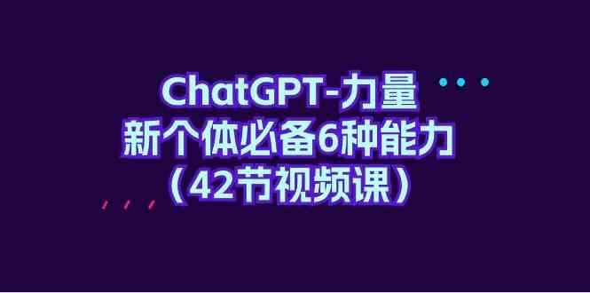 图片[1]-（9684期）ChatGPT-力量 新个体必备6种能力（42节视频课）