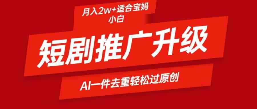 （9652期）短剧推广升级新玩法，AI一键二创去重，轻松月入2w+