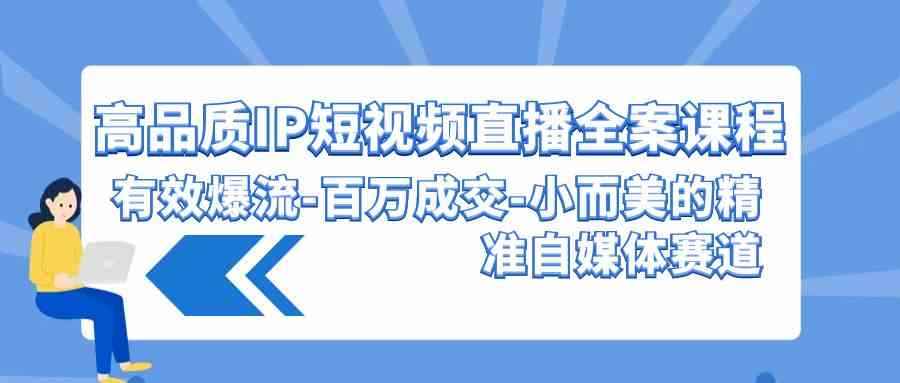 （9591期）高品质 IP短视频直播-全案课程，有效爆流-百万成交-小而美的精准自媒体赛道