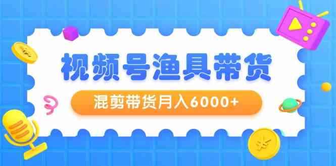 图片[1]-（9371期）视频号渔具带货，混剪带货月入6000+，起号剪辑选品带货