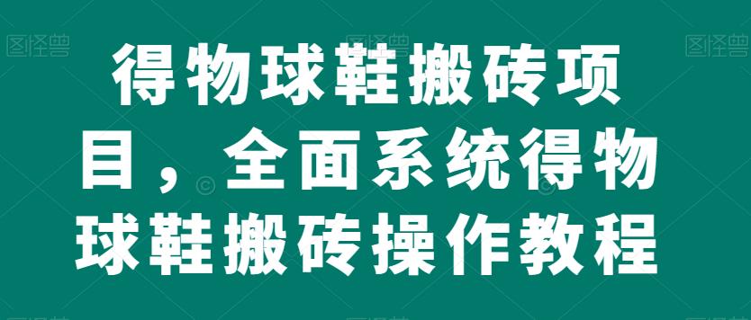 得物球鞋搬砖项目，全面系统得物球鞋搬砖操作教程【揭秘】