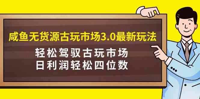 图片[1]-（9337期）咸鱼无货源古玩市场3.0最新玩法，轻松驾驭古玩市场，日利润轻松四位数！…