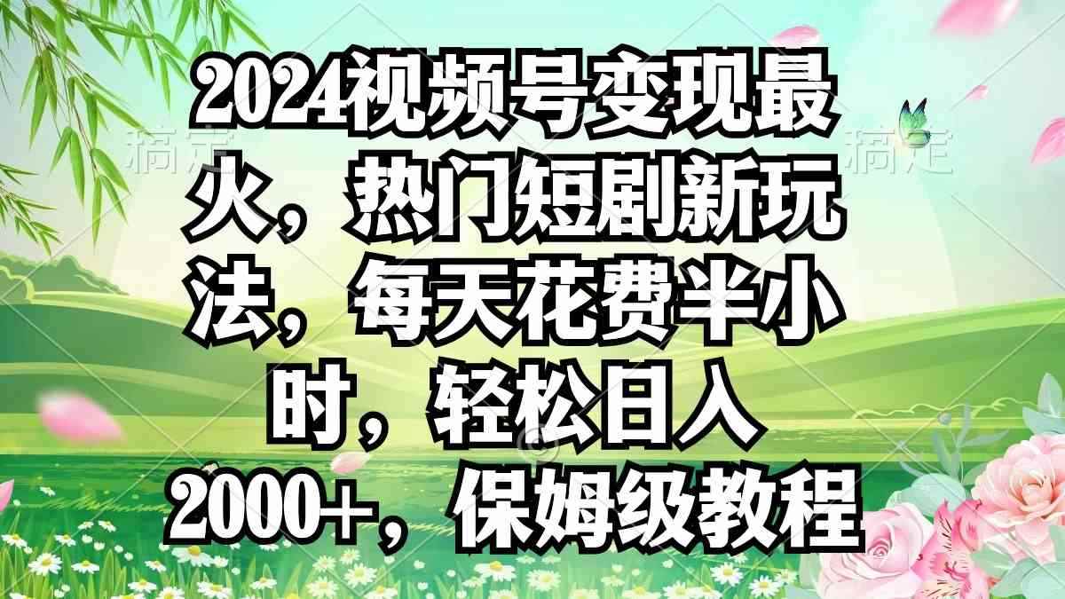 （9161期）2024视频号变现最火，热门短剧新玩法，每天花费半小时，轻松日入2000+，…