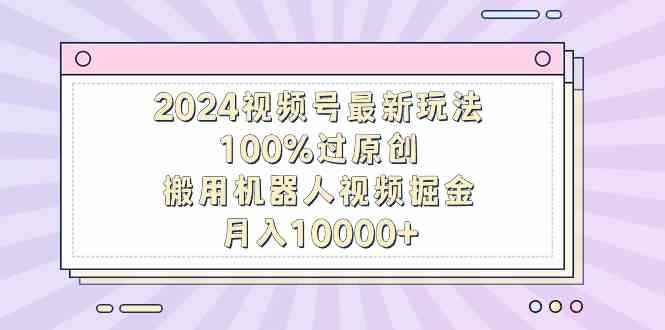 图片[1]-（9151期）2024视频号最新玩法，100%过原创，搬用机器人视频掘金，月入10000+