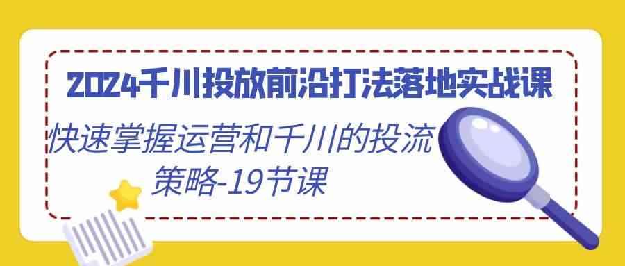 （9123期）2024千川投放前沿打法落地实战课，快速掌握运营和千川的投流策略-19节课