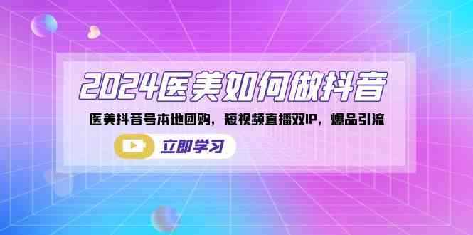 （8919期）2024医美如何做抖音，医美抖音号本地团购，短视频直播双IP，爆品引流