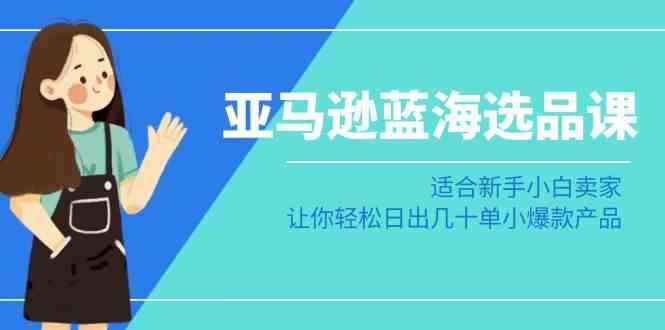 （8907期）亚马逊-蓝海选品课：适合新手小白卖家，让你轻松日出几十单小爆款产品