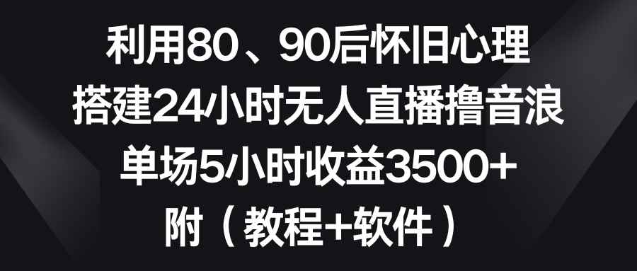 （8819期）利用80、90后怀旧心理，搭建24小时无人直播撸音浪，单场5小时收益3500+…