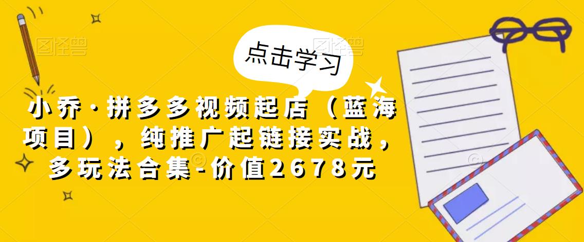 小乔·拼多多视频起店（蓝海项目），纯推广起链接实战，多玩法合集-价值2678元