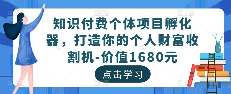 知识付费个体项目孵化器，打造你的个人财富收割机-价值1680元