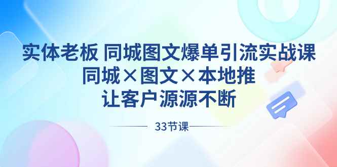 图片[1]-（8684期）实体老板 同城图文爆单引流实战课，同城×图文×本地推，让客户源源不断