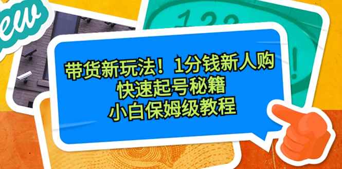 （8566期）带货新玩法！1分钱新人购，快速起号秘籍！小白保姆级教程