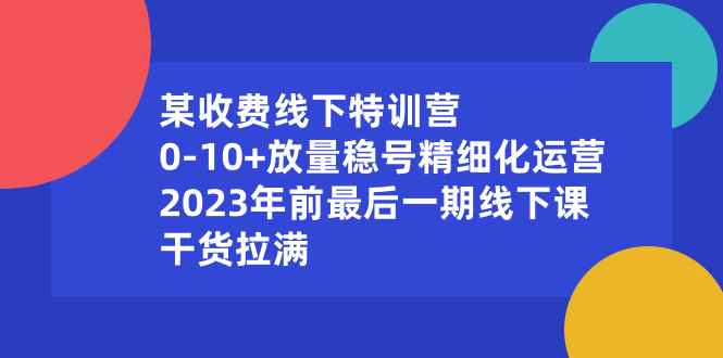 图片[1]-（8528期）某收费线下特训营：0-10+放量稳号精细化运营，2023年前最后一期线下课，…