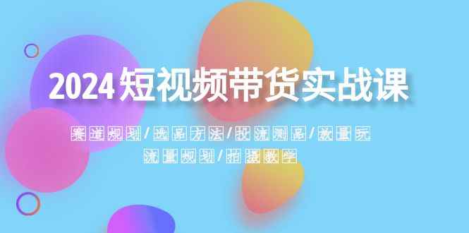 （8444期）2024短视频带货实战课：赛道规划·选品方法·投流测品·放量玩法·流量规划