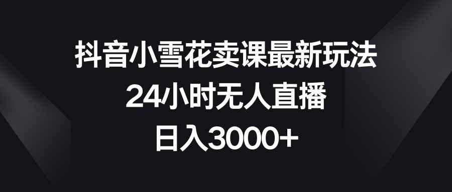 图片[1]-（8322期）抖音小雪花卖课最新玩法，24小时无人直播，日入3000+