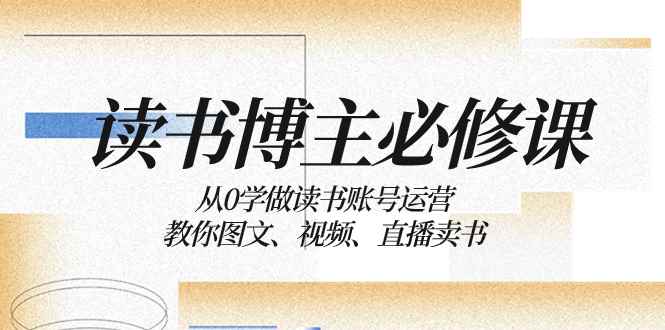 （8255期）读书 博主 必修课：从0学做读书账号运营：教你图文、视频、直播卖书