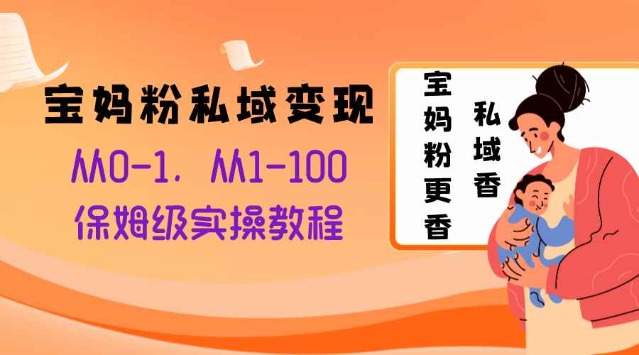 （8154期）宝妈粉私域变现从0-1，从1-100，保姆级实操教程，长久稳定的变现之法