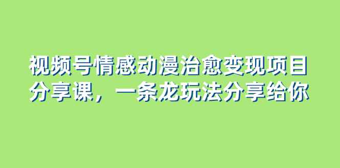 （8150期）视频号情感动漫治愈变现项目分享课，一条龙玩法分享给你（教程+素材）