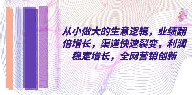 （8044期）从小 做大的生意逻辑，业绩翻倍增长，渠道快速裂变，利润稳定增长，全网…