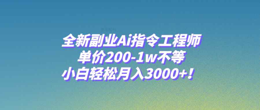 （7998期）全新副业Ai指令工程师，单价200-1w不等，小白轻松月入3000+！