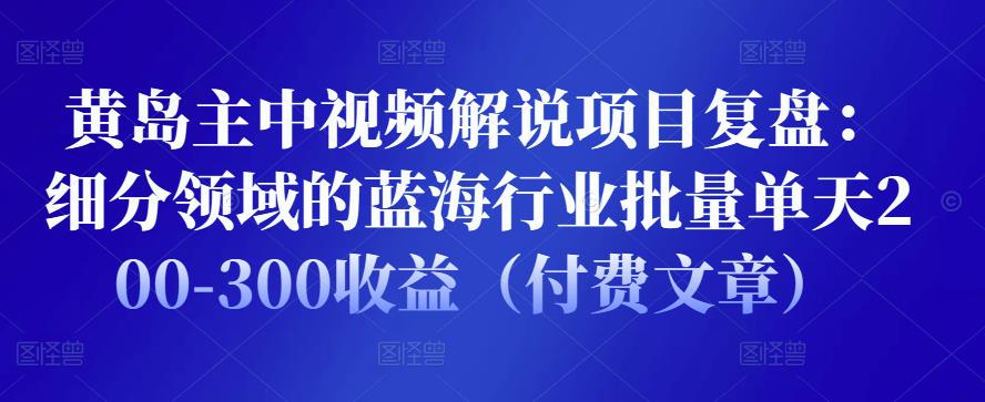 黄岛主中视频解说项目复盘：细分领域的蓝海行业批量单天200-300收益（付费文章）