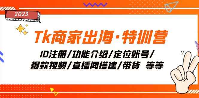 图片[1]-（7974期）Tk商家出海·特训营：ID注册/功能介绍/定位账号/爆款视频/直播间搭建/带货.