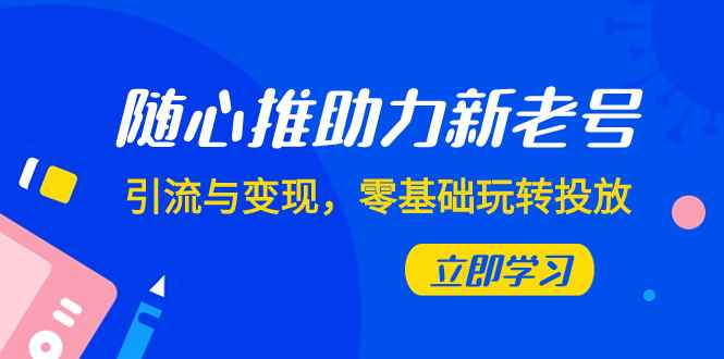 图片[1]-（7925期）随心推-助力新老号，引流与变现，零基础玩转投放（7节课）