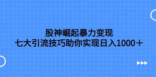 （7743期）股神崛起暴力变现，七大引流技巧助你实现日入1000＋，按照流程操作，没…