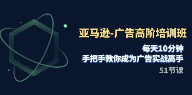 （7739期）亚马逊-广告高阶培训班，每天10分钟，手把手教你成为广告实战高手（51节）