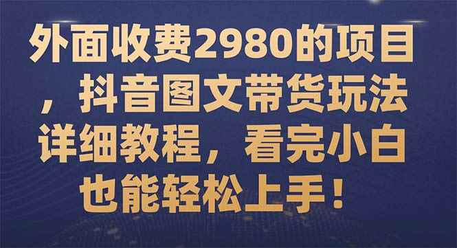 图片[1]-（7685期）外面收费2980的项目，抖音图文带货玩法详细教程，看完小白也能轻松上手！