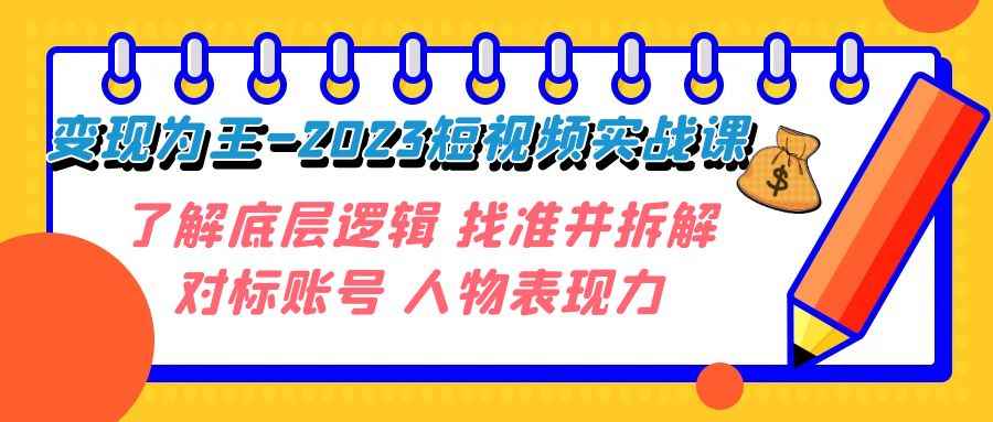 图片[1]-（7640期）变现·为王-2023短视频实战课 了解底层逻辑 找准并拆解对标账号 人物表现力