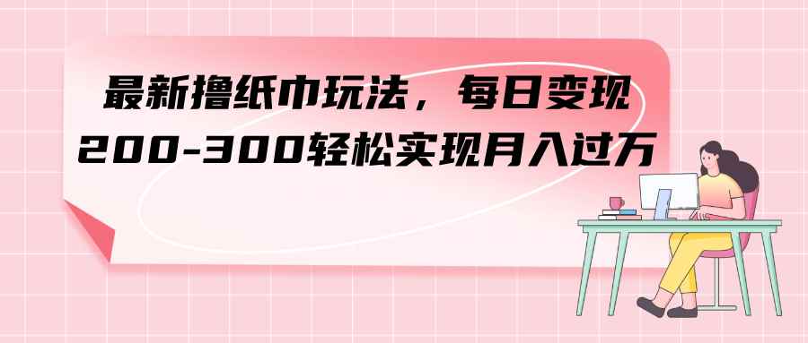 图片[1]-（7633期）最新撸纸巾玩法，每日变现 200-300轻松实现月入过方