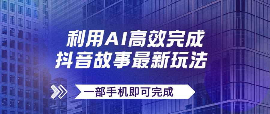 （7564期）抖音故事最新玩法，通过AI一键生成文案和视频，日收入500+一部手机即可完成