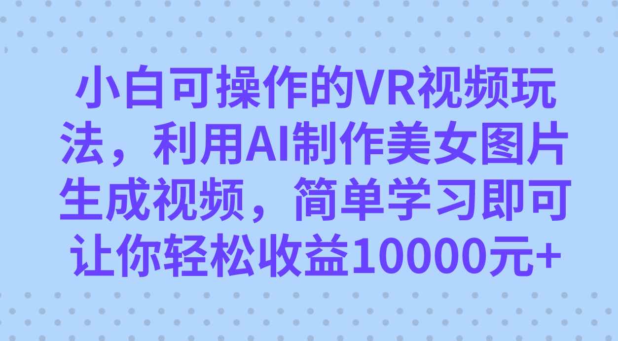 （7452期）小白可操作的VR视频玩法，利用AI制作美女图片生成视频，你轻松收益10000+