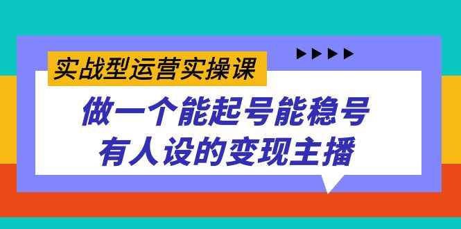 图片[1]-（7425期）实战型运营实操课，做一个能起号能稳号有人设的变现主播