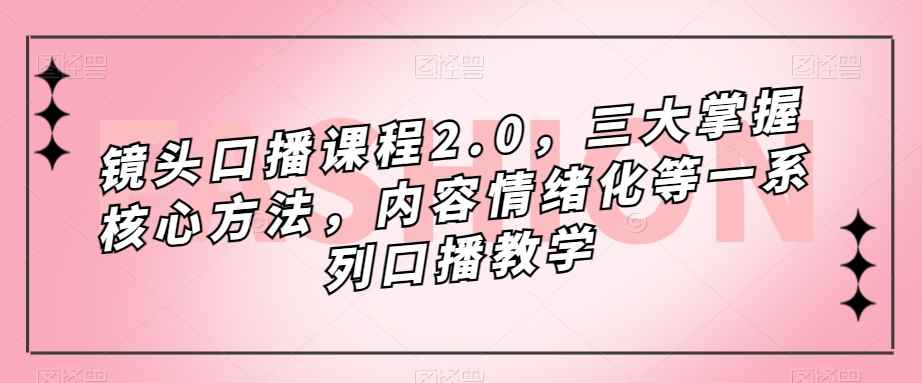 图片[1]-（7374期）镜头-口播课程2.0，三大掌握核心方法，内容情绪化等一系列口播教学